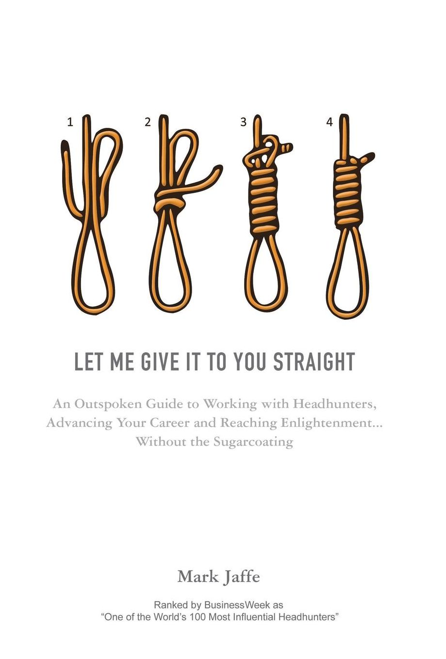 Let Me Give It To You Straight: An Outspoken Guide to Working With Headhunters, Advancing Your Career and Reaching Enlightenment... Without the Sugarcoating