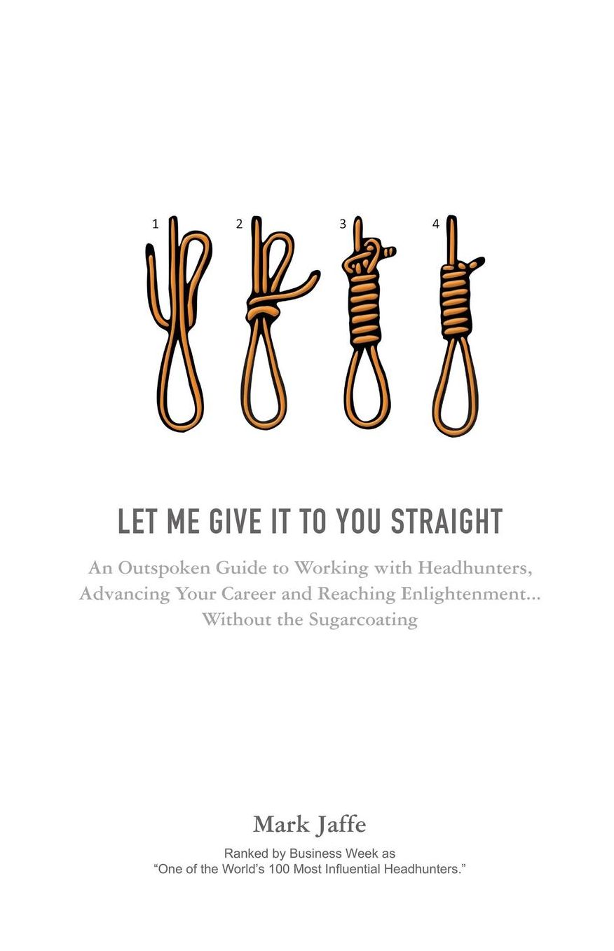 Let Me Give It To You Straight: An Outspoken Guide to Working With Headhunters, Advancing Your Career and Reaching Enlightenment... Without the Sugarcoating