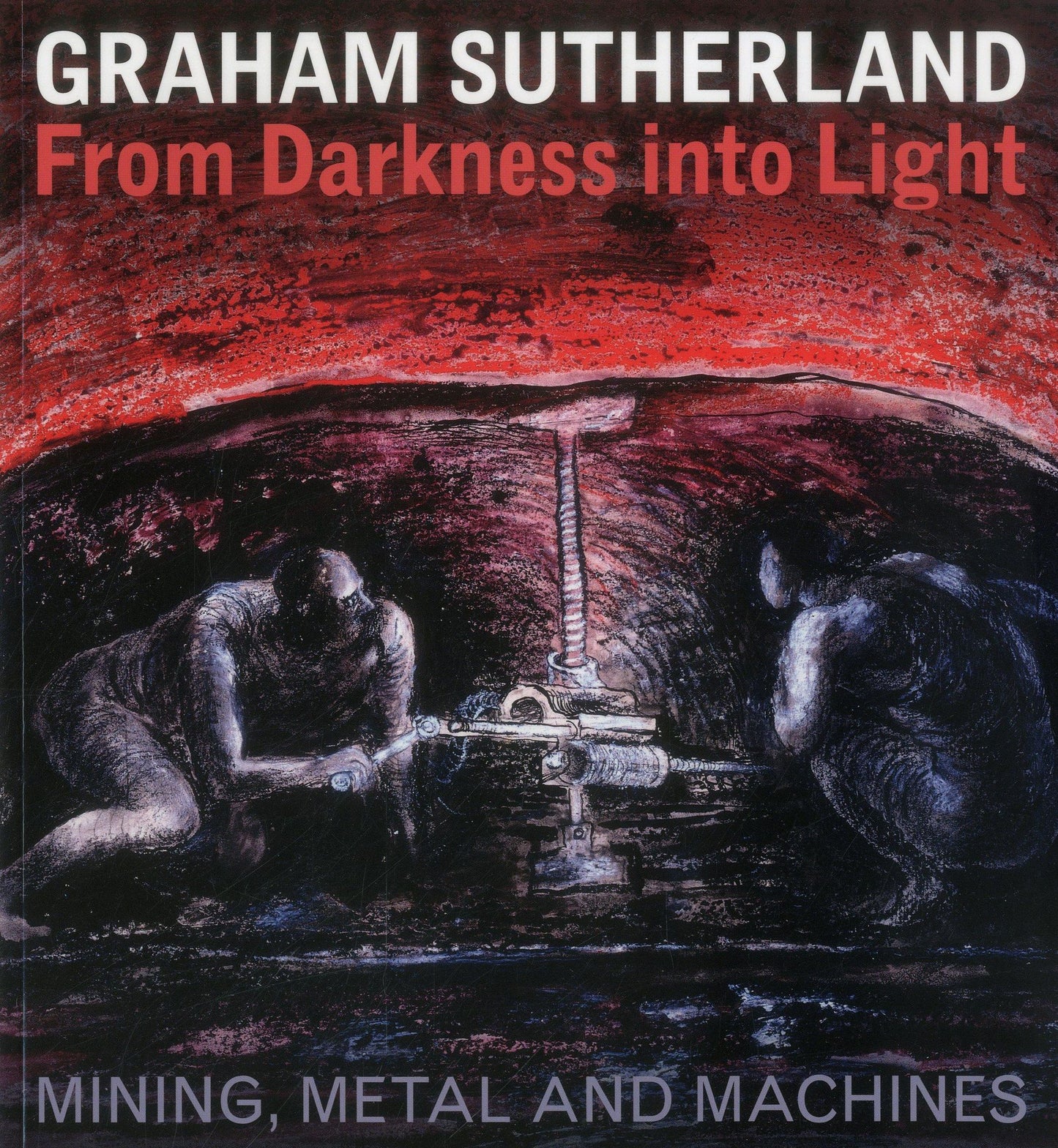 Graham Sutherland: From Darkness into Light: Mining, Metal and Machines