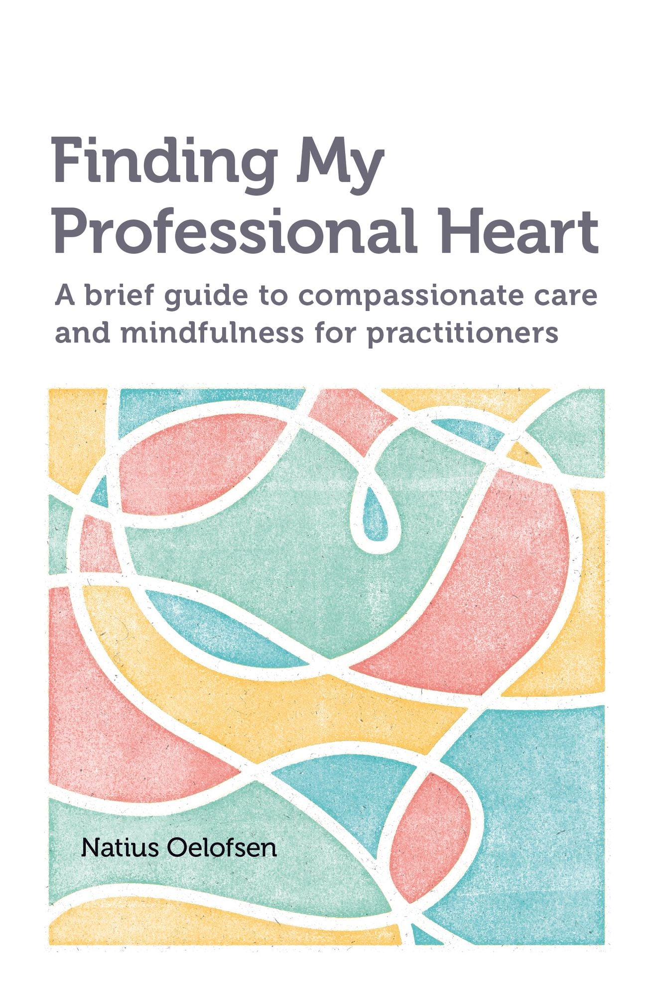 Finding my Professional Heart: A brief guide to compassionate care and mindfulness for practitioners