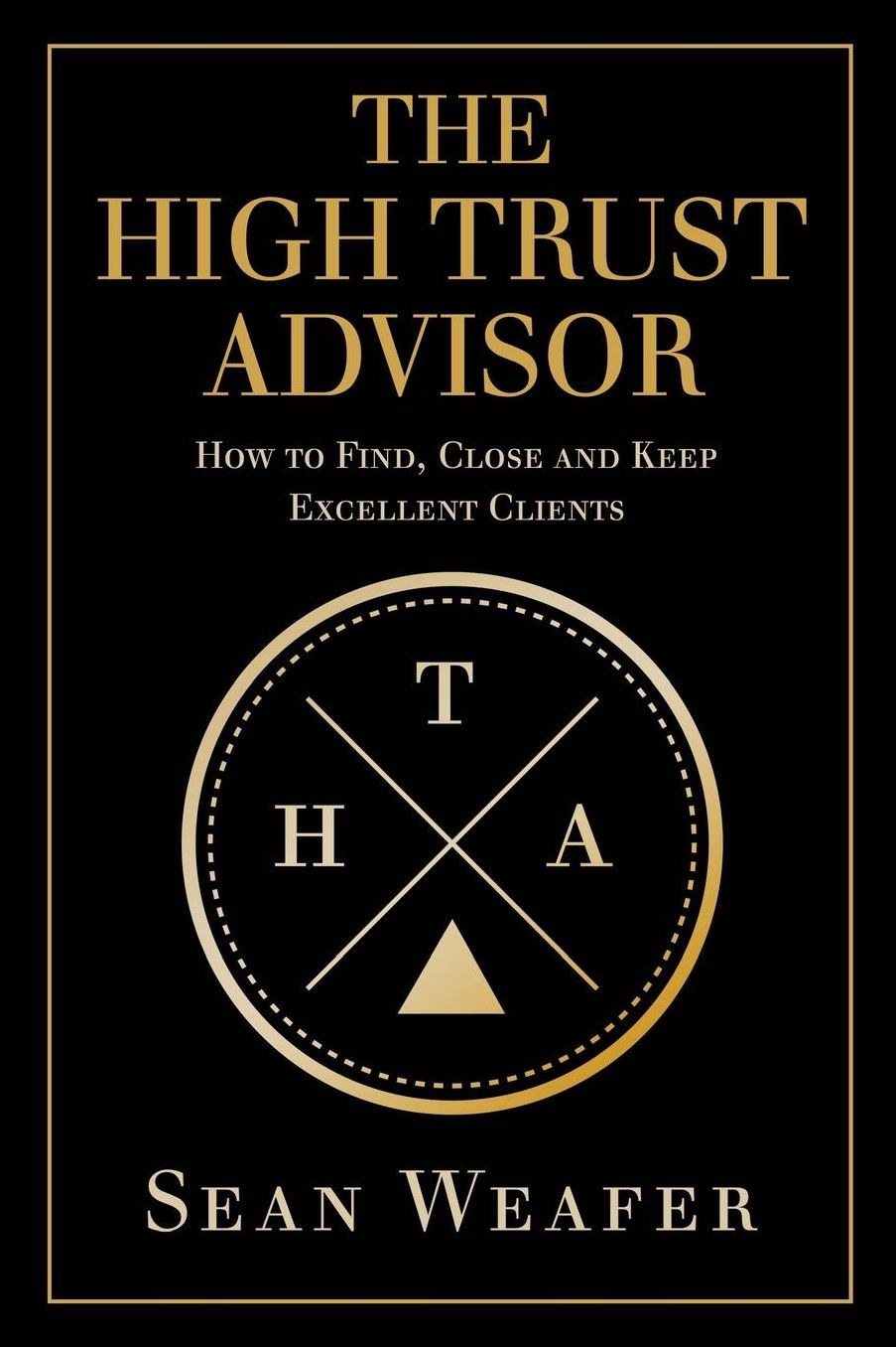 The High Trust Advisor: How to Find, Close and Keep Excellent Clients