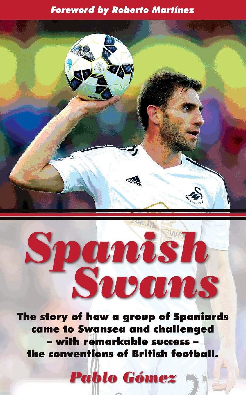 Spanish Swans: The story of how a group of Spaniards came to Swansea and challenged, with remarkable success, the conventions of British football Foreword by Roberto Martínez