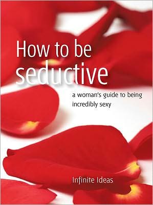 How to be seductive: A woman's guide to being incredibly sexy