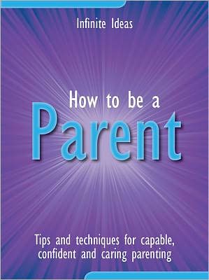 How to be a parent: Tips and techniques for capable, confident and caring parenting