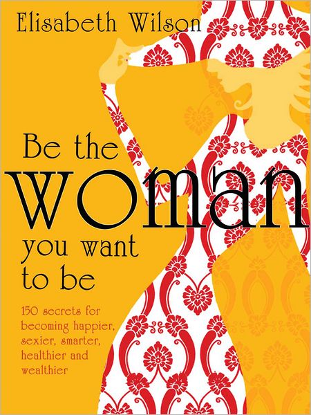 Be the woman you want to be: 150 secrets for becoming happier, sexier, smarter, healthier and wealthier