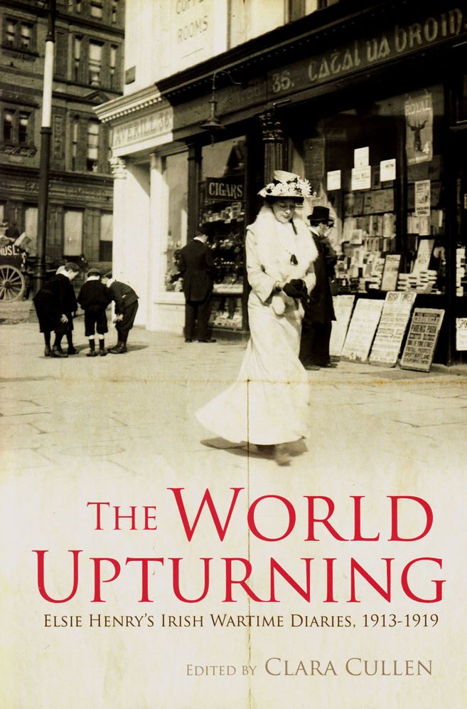 The World Upturning: Elsie Henry's Irish Wartime Diaries, 1913-1919