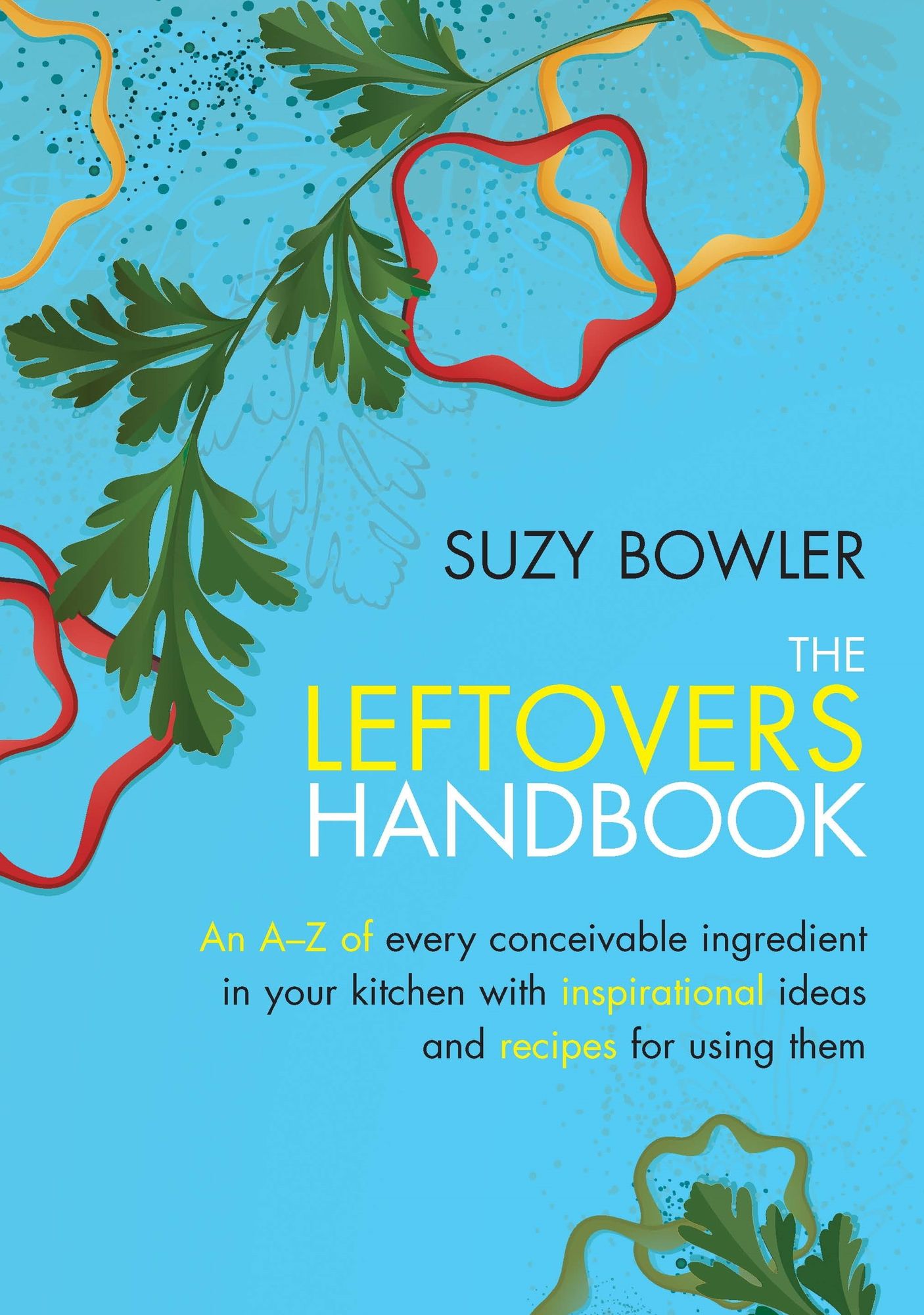 Creative Ways to Use Up Leftovers: An Inspiring A - Z of Ingredients and Delicious Ideas