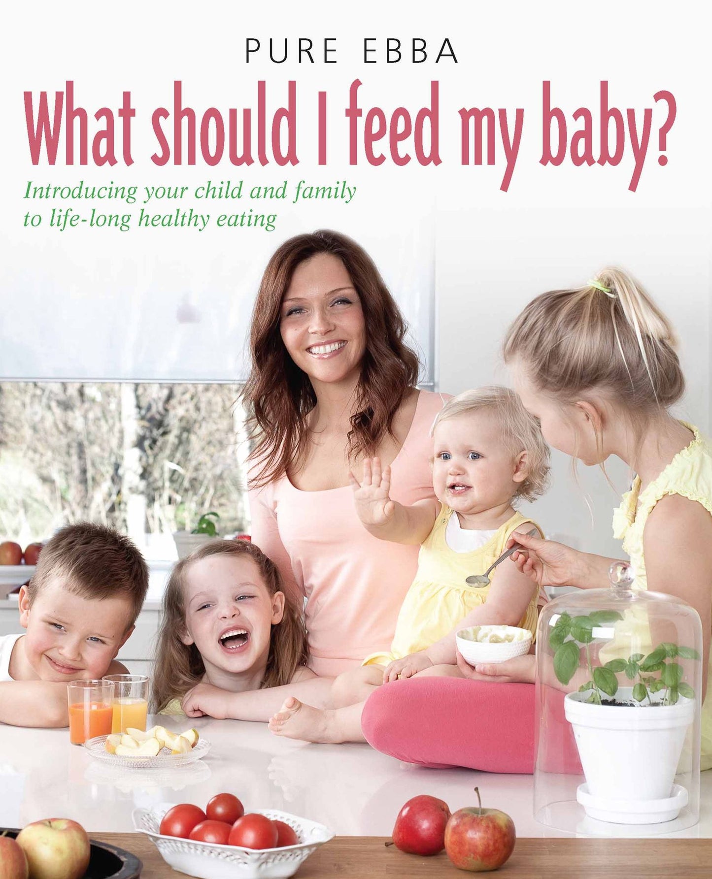 What Should I Feed My Baby: Introducing Your Child To Life-long Healthy Eating