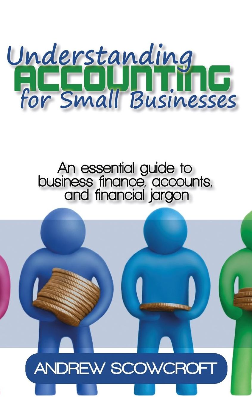 Understanding Accounting for Small Businesses: An Essential Guide to Business Finance, Accounts, and Financial Jargon