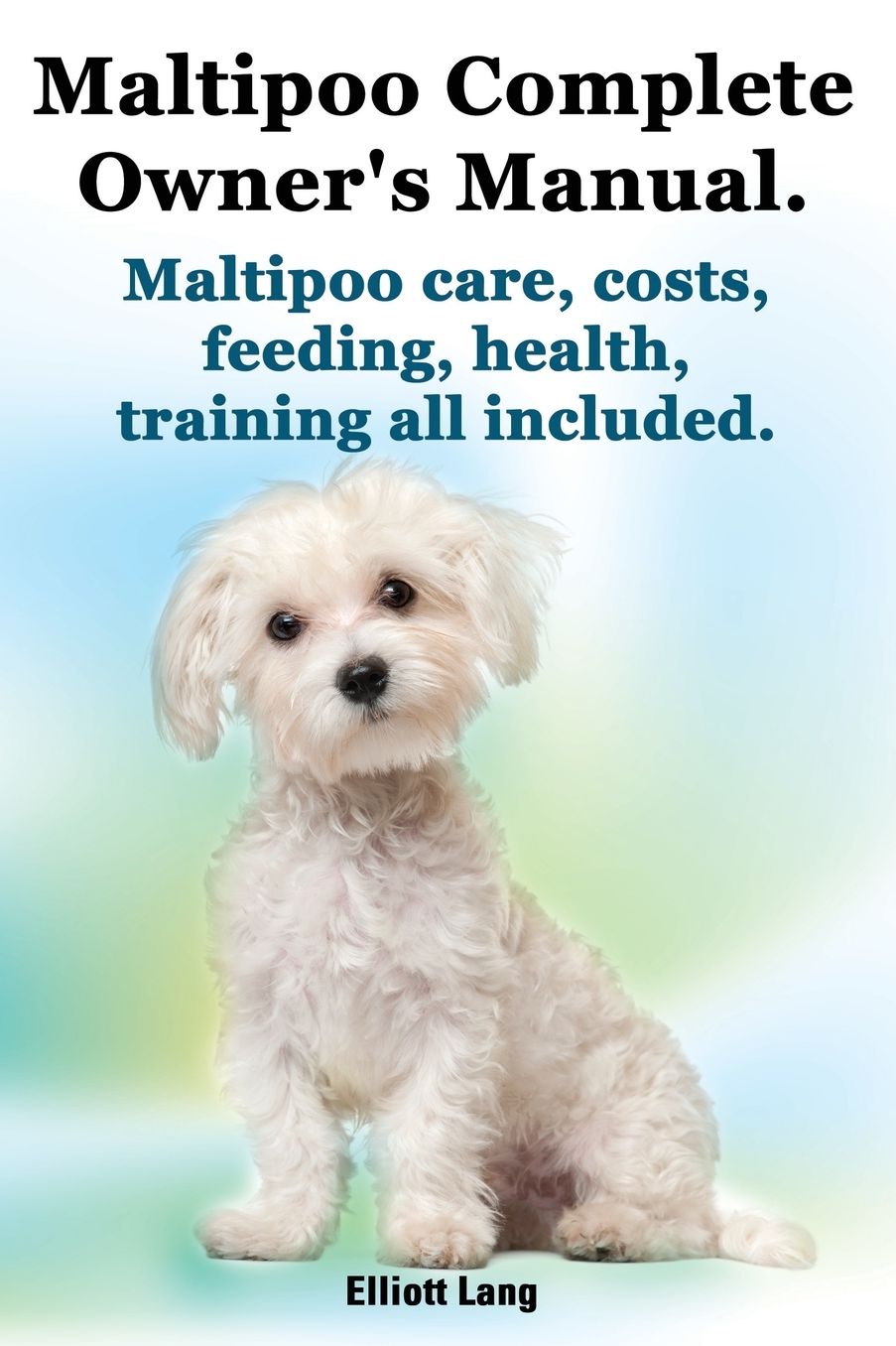 Maltipoo Complete Owner's Manual. Maltipoos Facts and Information. Maltipoo Care, Costs, Feeding, Health, Training All Included.