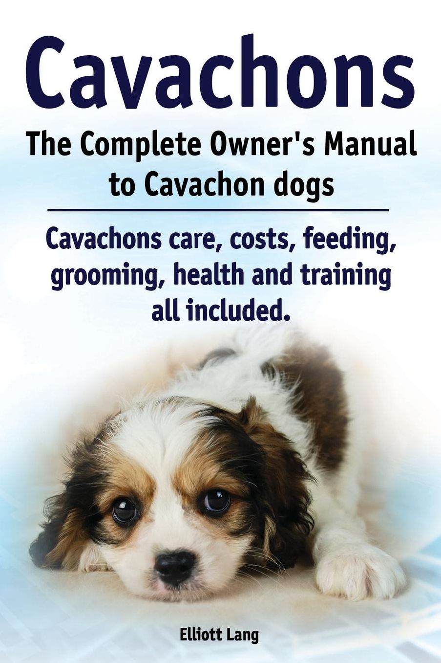 Cavachons. The Complete Owners Manual to Cavachon dogs: Cavachons care, costs, feeding, grooming, health and training all included.
