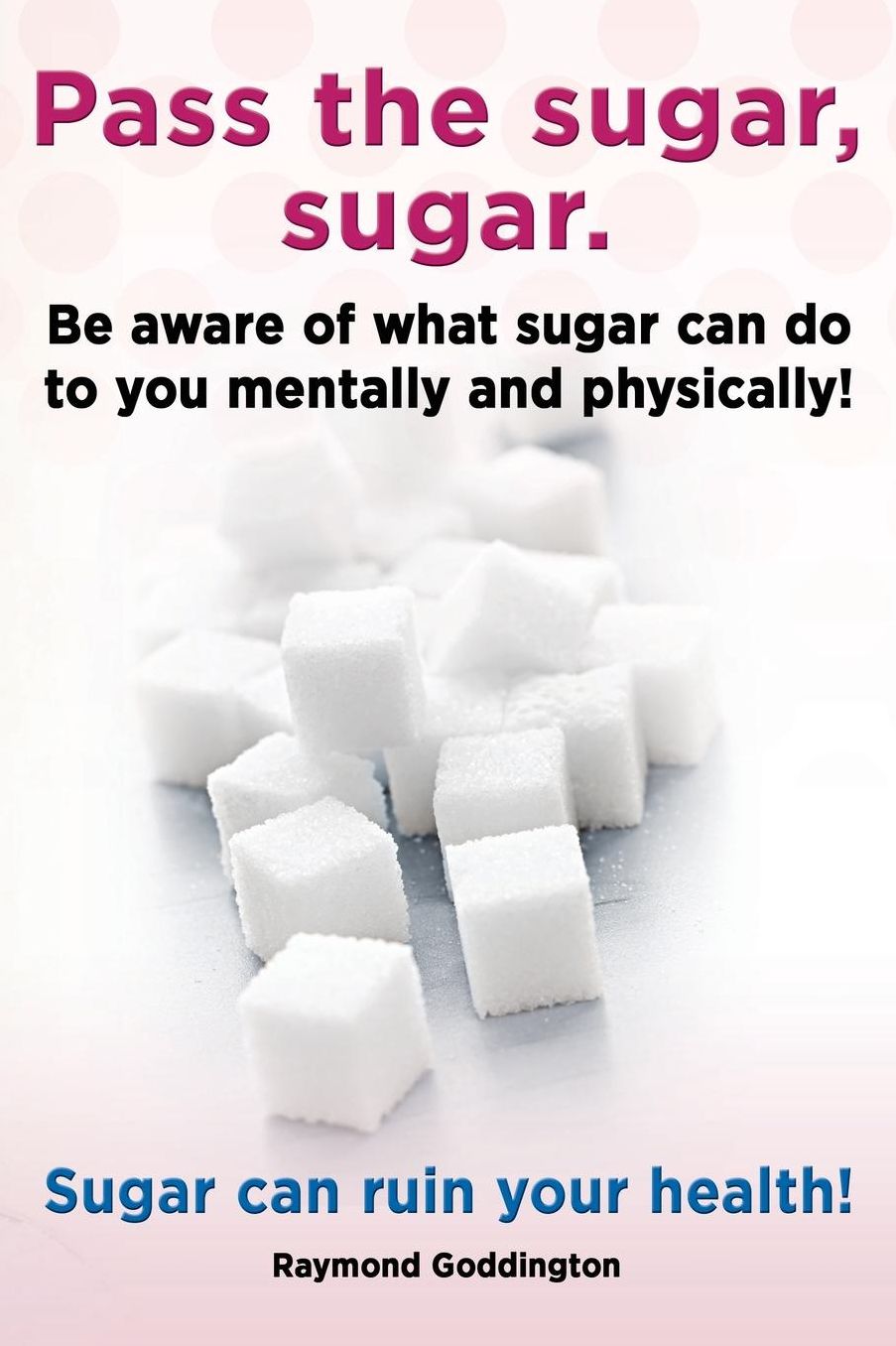 Pass the Sugar, Sugar. Be Aware of What Sugar Can Do to You Mentally and Physically! Sugar Can Ruin Your Health!