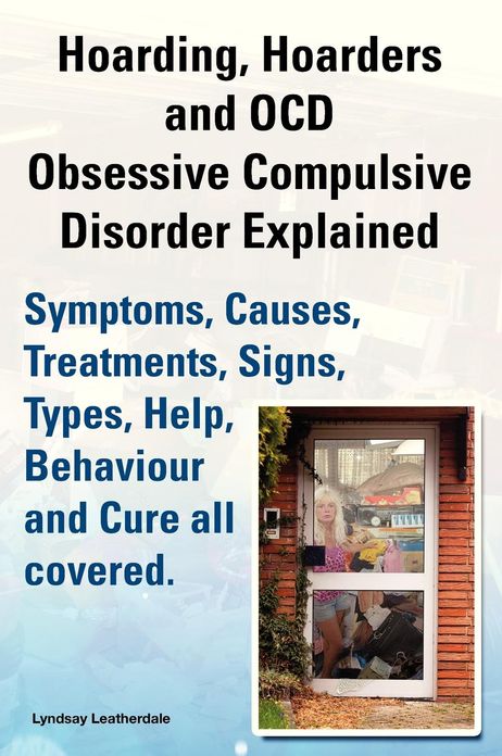 Hoarding, Hoarders and Ocd, Obsessive Compulsive Disorder Explained. Help, Treatments, Symptoms, Causes, Signs, Types, Behaviour and Cure All Covered.