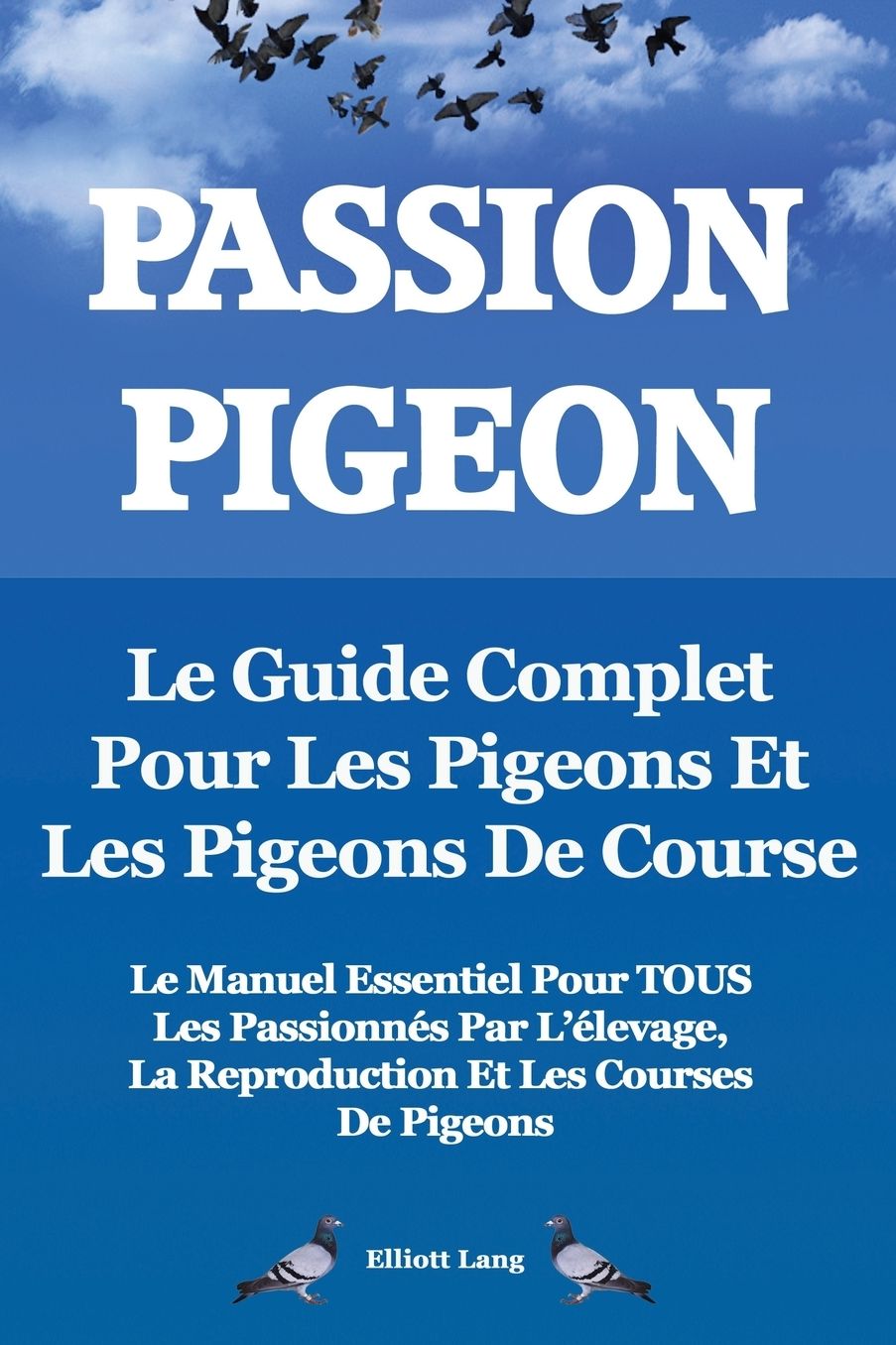 Passion Pigeon. Le Guide Complet Pour Les Pigeons Et Les Pigeons de Course. Le Manuel Essentiel Pour Tous Les Passionnes Par L'Elevage, La Reproductio