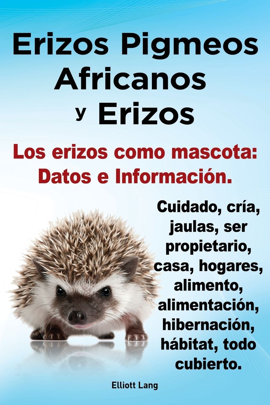 Erizos Pigmeos Africanos y Erizos. Los Erizos Como Mascota: Datos E Informacion.Cuidado, Cria, Jaulas, Ser Propietario, Casa, Hogares, Alimento, Alime