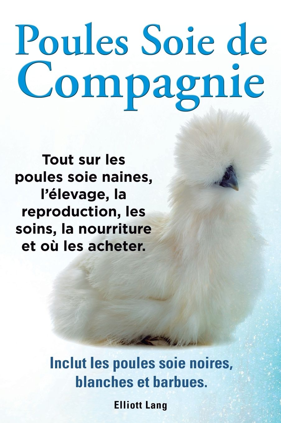 Poules Soie de Compagnie. Tout Sur Les Poules Soie Naines, L'Elevage, La Reproduction, Les Soins, La Nourriture Et Ou Les Acheter. Inclut Les Poules S