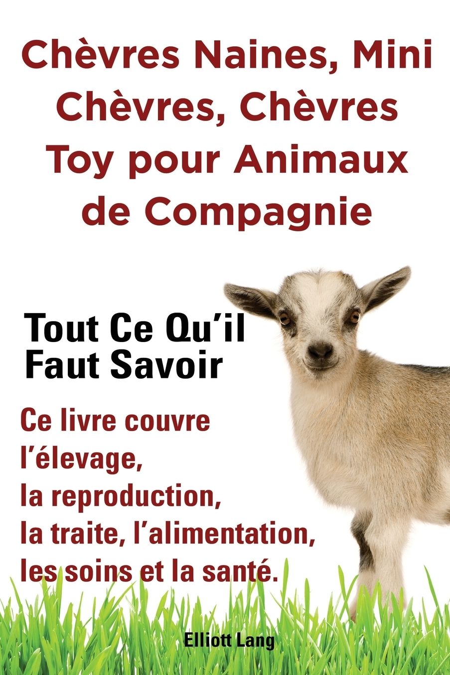 Ch vres naines, mini ch vres, ch vres toy pour animaux de compagnie. Tout ce qu'il faut savoir. Ce livre couvre l' levage, la reproduction, la traite, l'alimentation, les soins et la sant .