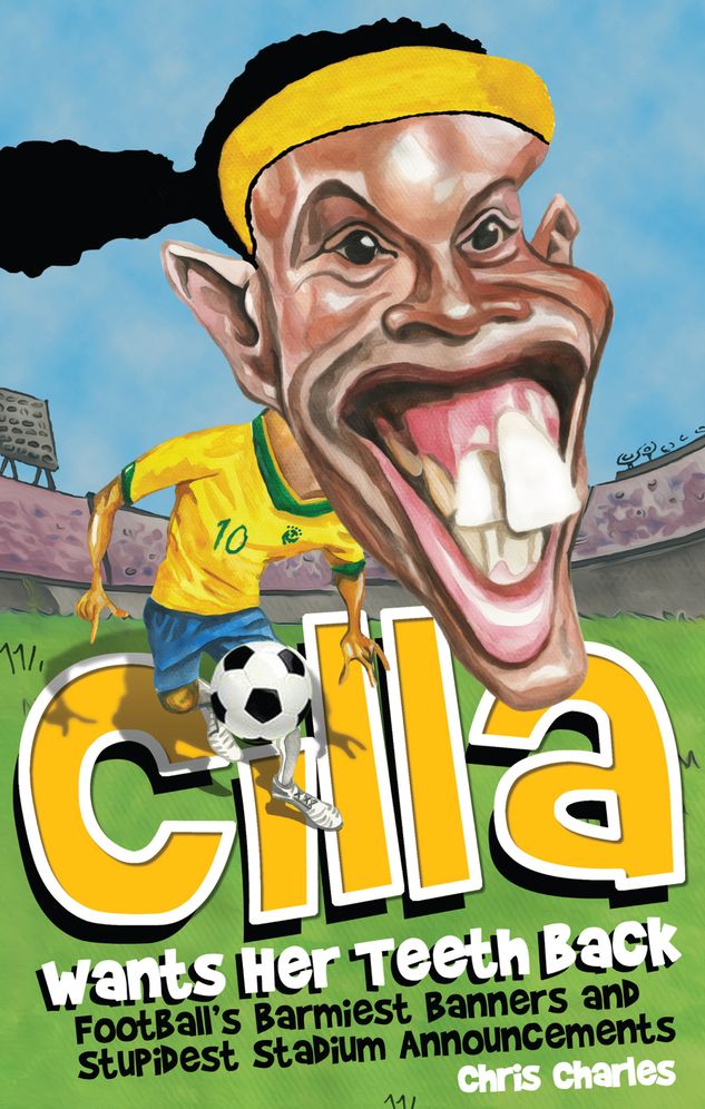 Cilla Wants Her Teeth Back: Football's Barmiest Banners, Funniest Chants and Stupidest Stadium Announcements