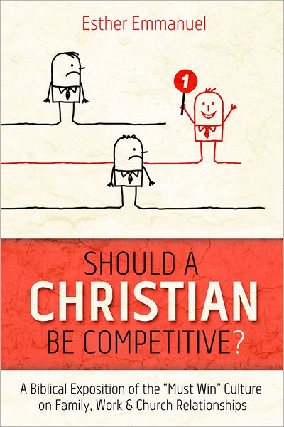 Should a Christian be Competitive?: A Biblical Exposition of the "Must Win" Culture on Family, Work & Church Relationships