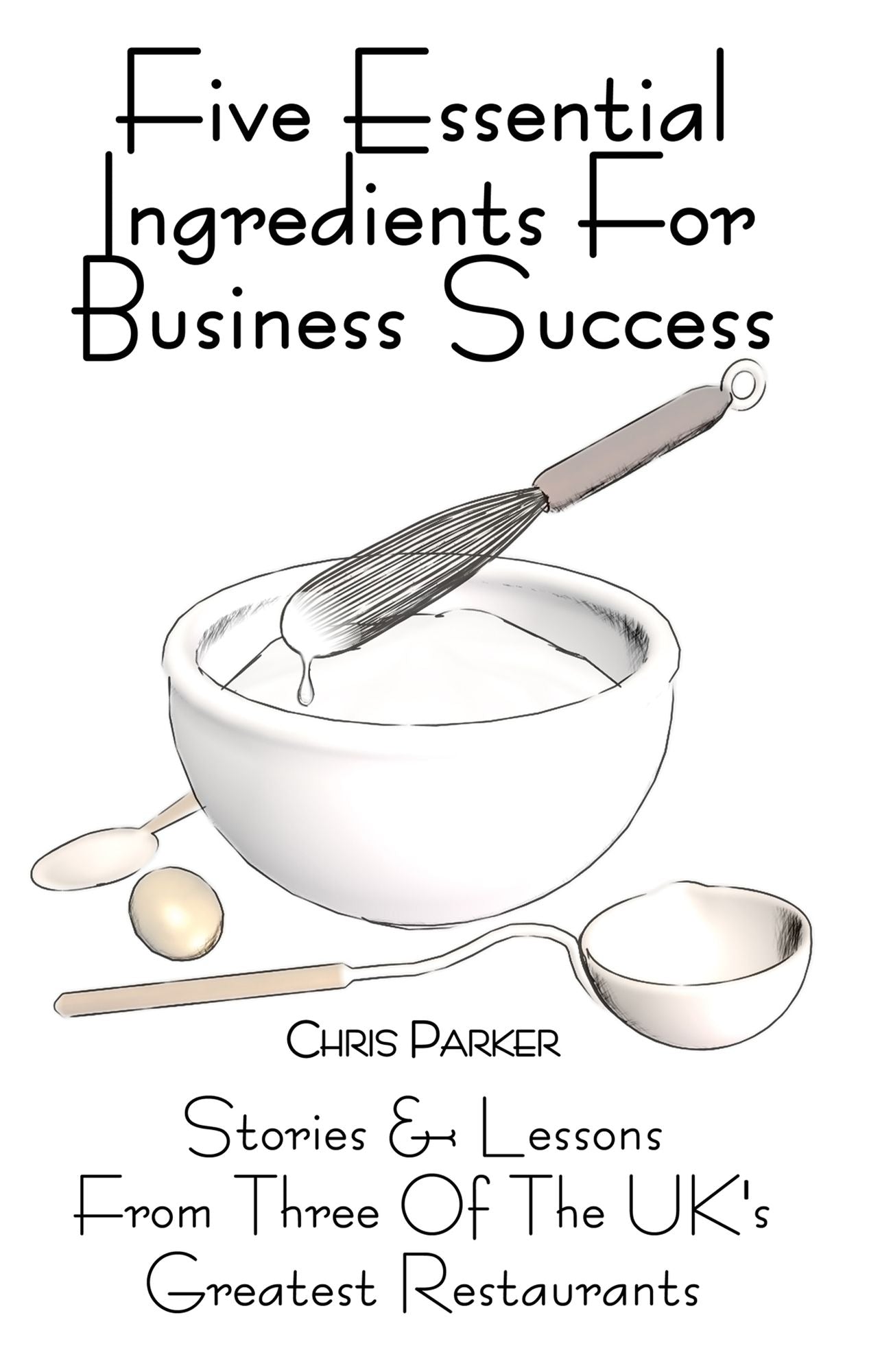 Five Essential Ingredients for Business Success: Stories and Lessons from Three of the UK's Greatest Restaurants