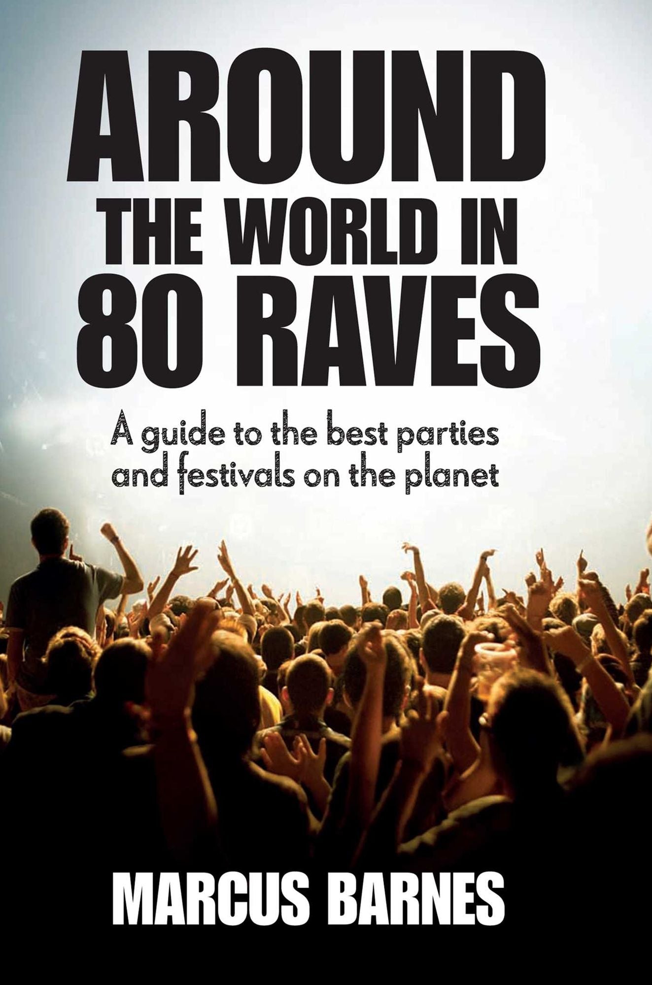 Around the World in 80 Raves: A Guide to the Best Parties and Festivals on the Planet