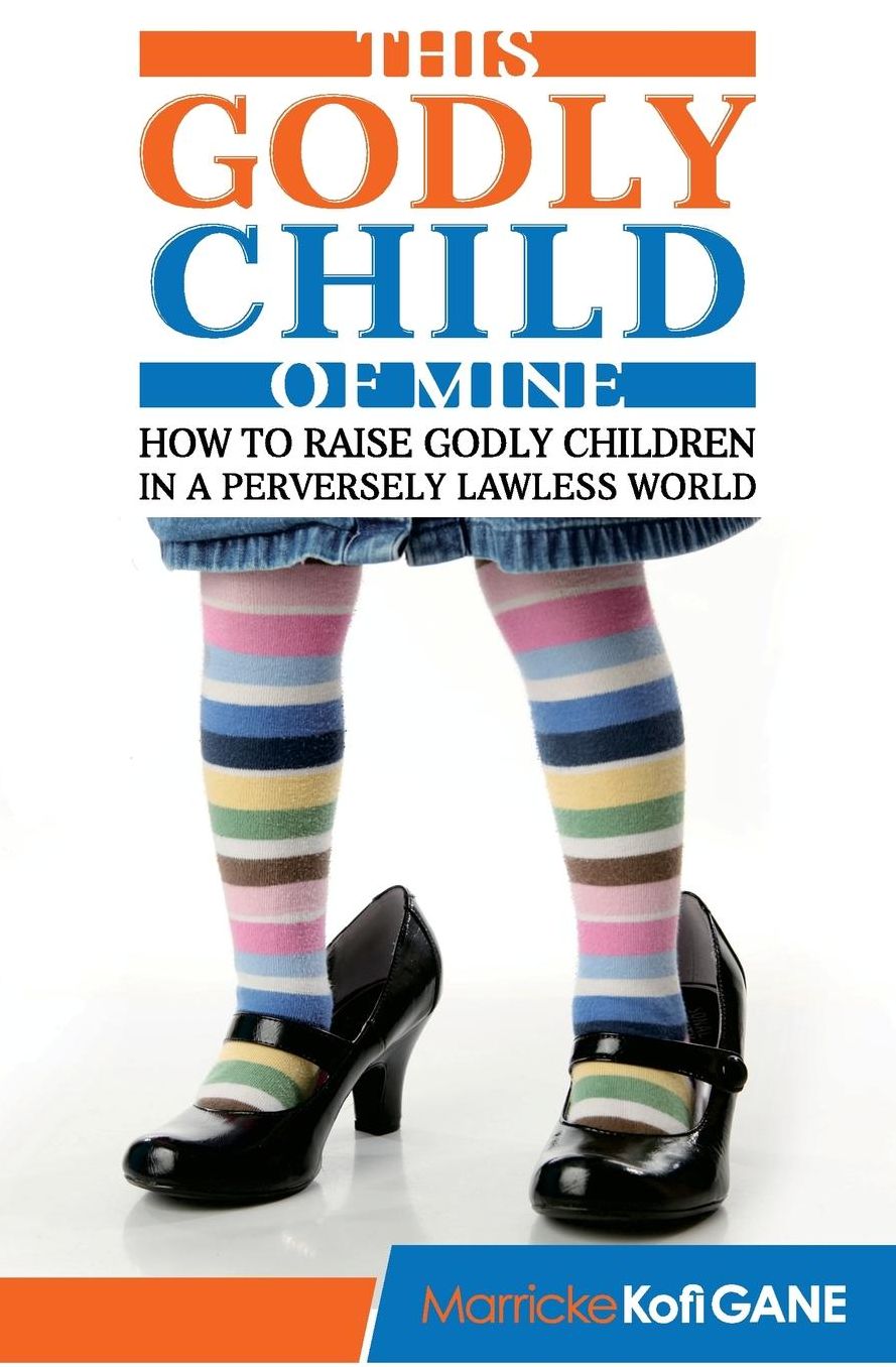 This Godly Child Of Mine: How To Raise A Godly Child In An Increasingly Perverse And Lawless World