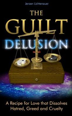 The Guilt Delusion: A Recipe for Love that Dissolves Hatred, Greed and Cruelty