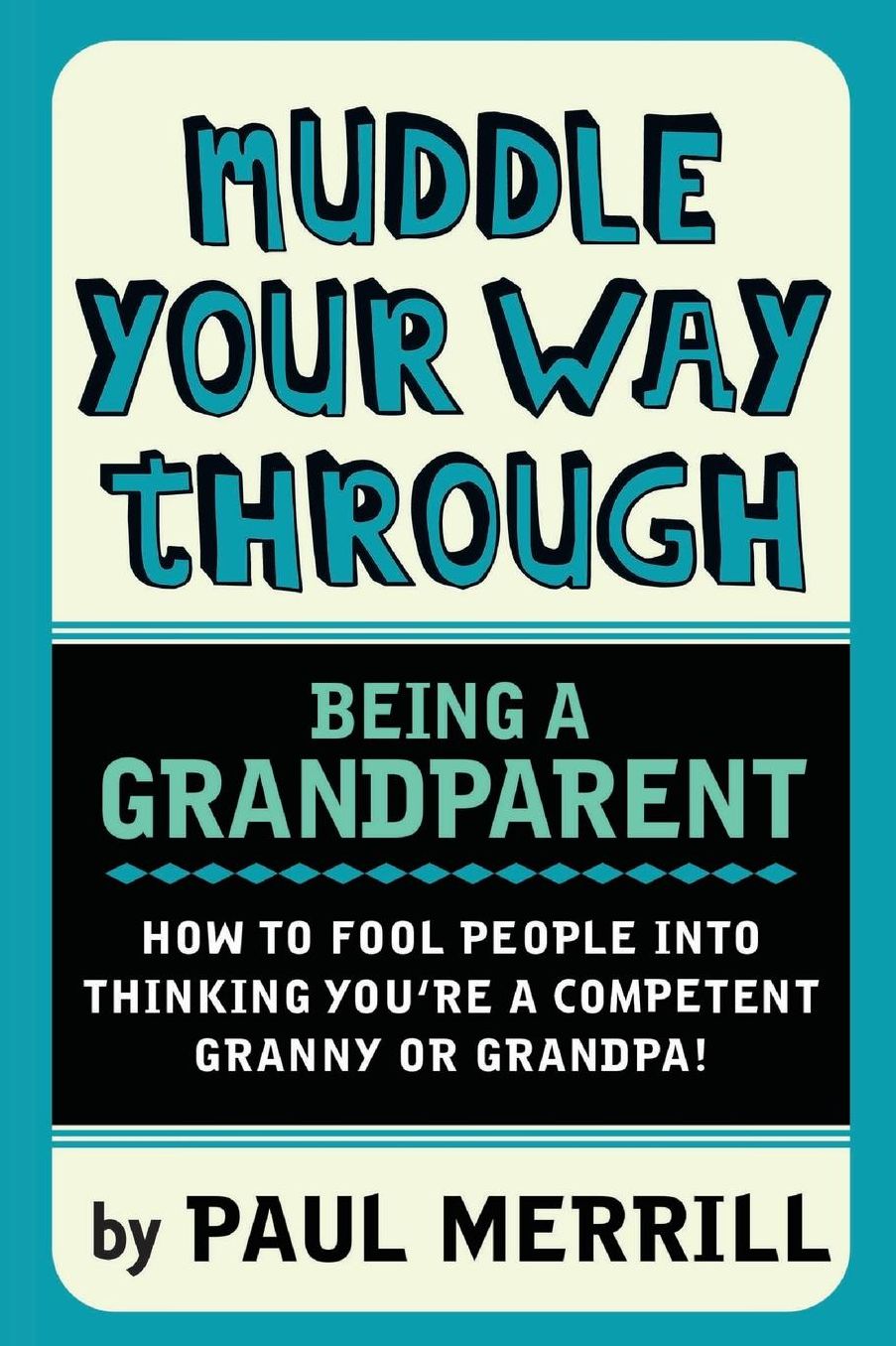 Muddle Your Way Through Being a Grandparent: How to fool people into thinking you're a competent Granny or Gramps!