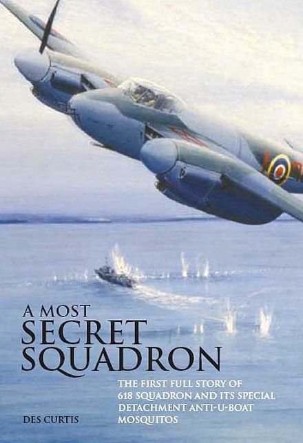 Most Secret Squadron: The First Full Story of 618 Squadron and its Special Detachment Anti-U-Boat Mosquitos