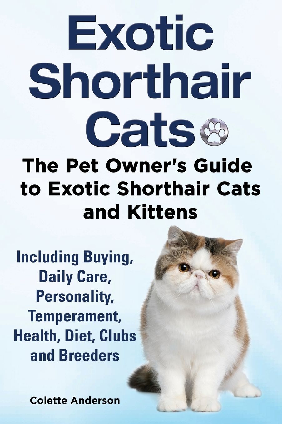Exotic Shorthair Cats The Pet Owner s Guide to Exotic Shorthair Cats and Kittens Including Buying, Daily Care, Personality, Temperament, Health, Diet, Clubs and Breeders