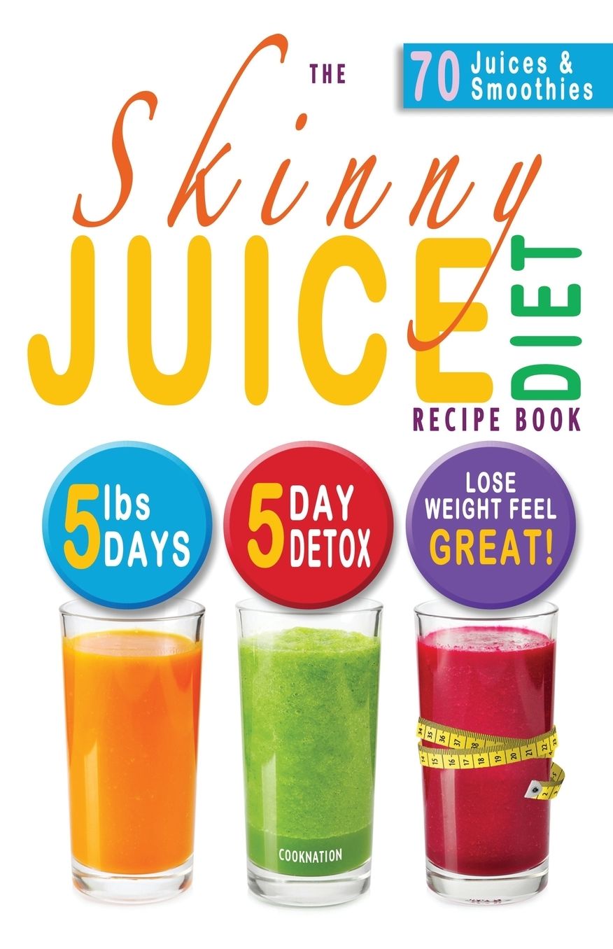 The Skinny Juice Diet Recipe Book: 5lbs, 5 Days. the Ultimate Kick-Start Diet and Detox Plan to Lose Weight & Feel Great!