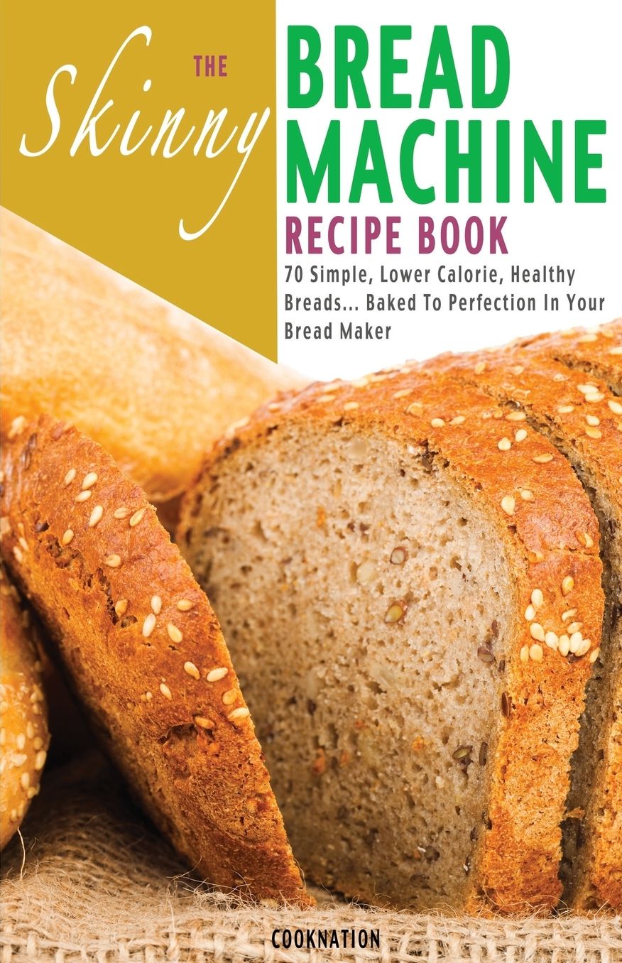 The Skinny Bread Machine Recipe Book: 70 Simple, Lower Calorie, Healthy Breads... Baked to Perfection in Your Bread Maker.