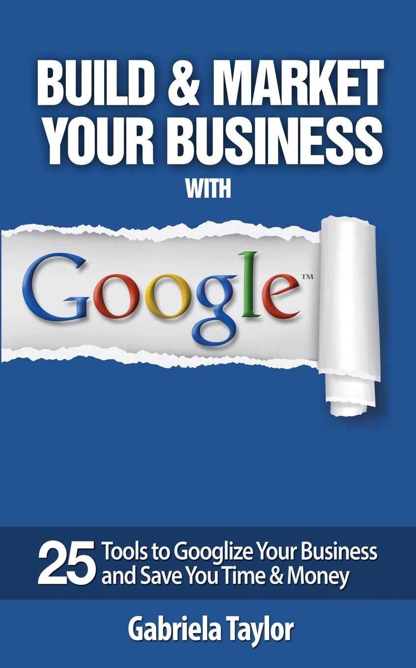 Build & Market Your Business with Google: A Step-By-Step Guide to Unlocking the Power of Google and Maximizing Your Online Potential