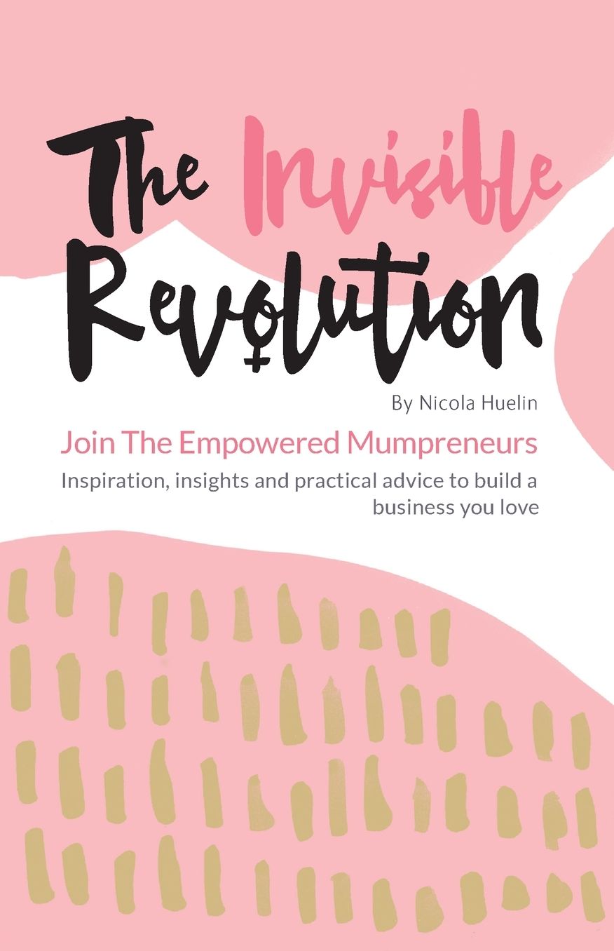 The Invisible Revolution: Join the empowered Mumpreneurs - Inspiration, insights & practical advice to build a business you love