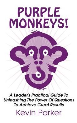 Purple Monkeys! a Leader's Practical Guide to Unleashing the Power of Questions to Achieve Great Results