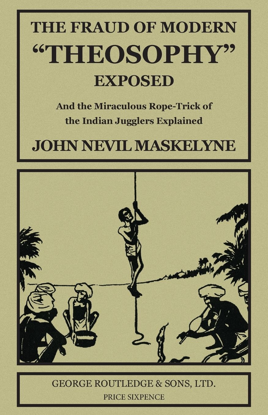 The Fraud of Modern "Theosophy" Exposed: And the Miraculous Rope-Trick of the Indian Jugglers Explained