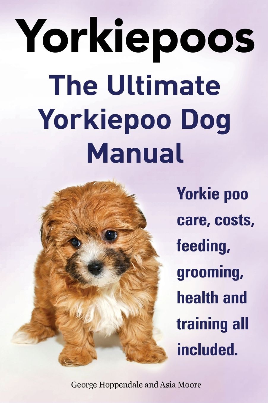Yorkie Poos. the Ultimate Yorkie Poo Dog Manual. Yorkiepoo Care, Costs, Feeding, Grooming, Health and Training All Included.