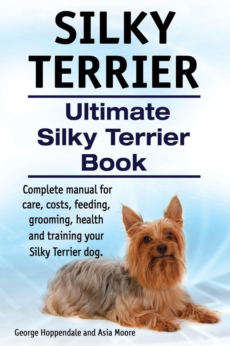 Silky Terrier. Ultimate Silky Terrier Book. Complete manual for care, costs, feeding, grooming, health and training your Silky Terrier dog.