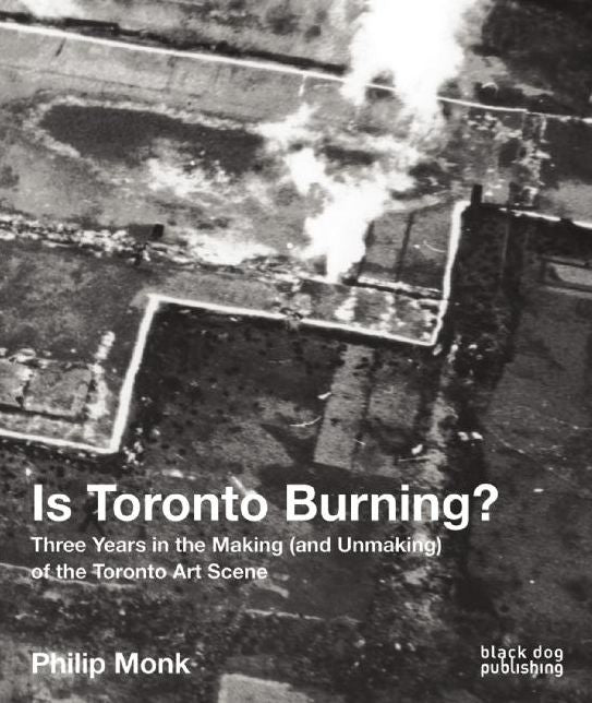 Is Toronto Burning? : Three Years in the Making (And Unmaking) of the Toronto Art Scene