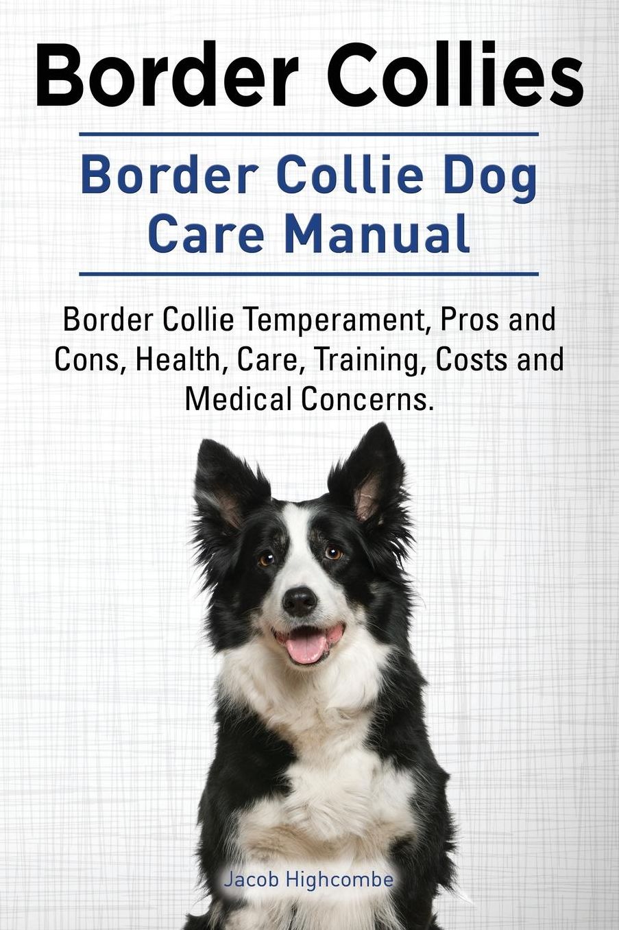 Border Collies. Border Collie Dog Care Manual. Border Collie Temperament, Pros and Cons, Health, Care, Training, Costs and Medical Concerns.