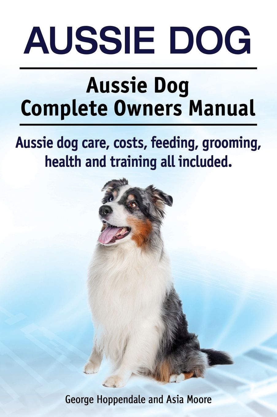 Aussie Dog. Aussie Dog Complete Owners Manual. Aussie dog care, costs, feeding, grooming, health and training all included