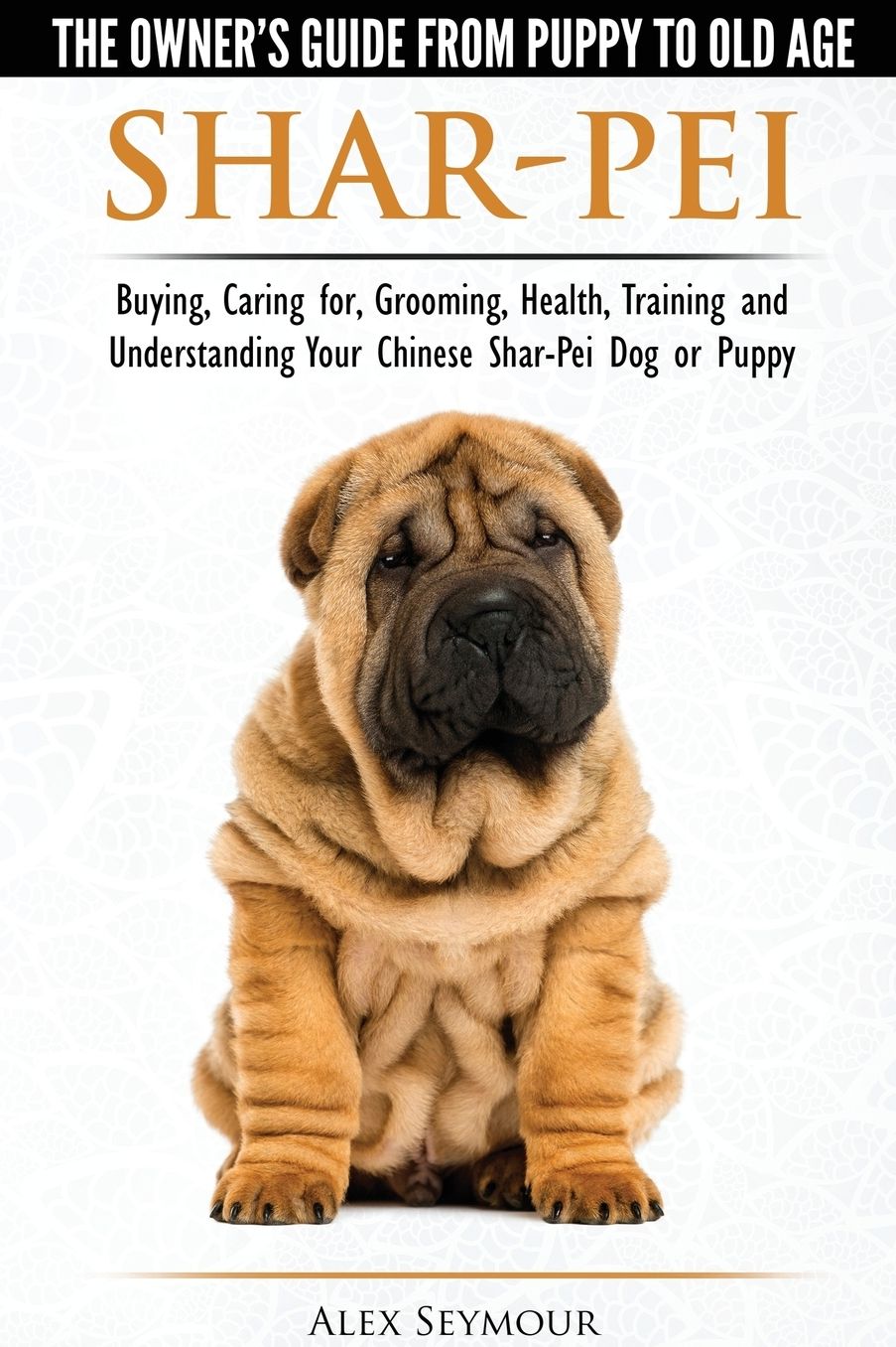 Shar-Pei - The Owner's Guide from Puppy to Old Age - Choosing, Caring for, Grooming, Health, Training and Understanding Your Chinese Shar-Pei Dog