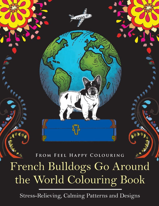 French Bulldogs Go Around the World Colouring Book: Stress-Relieving, Calming Patterns and Designs Volume 1