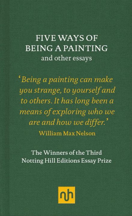 Five Ways of Being a Painting and Other Essays: The Winners of the Third Notting Hill Editions Essay Prize