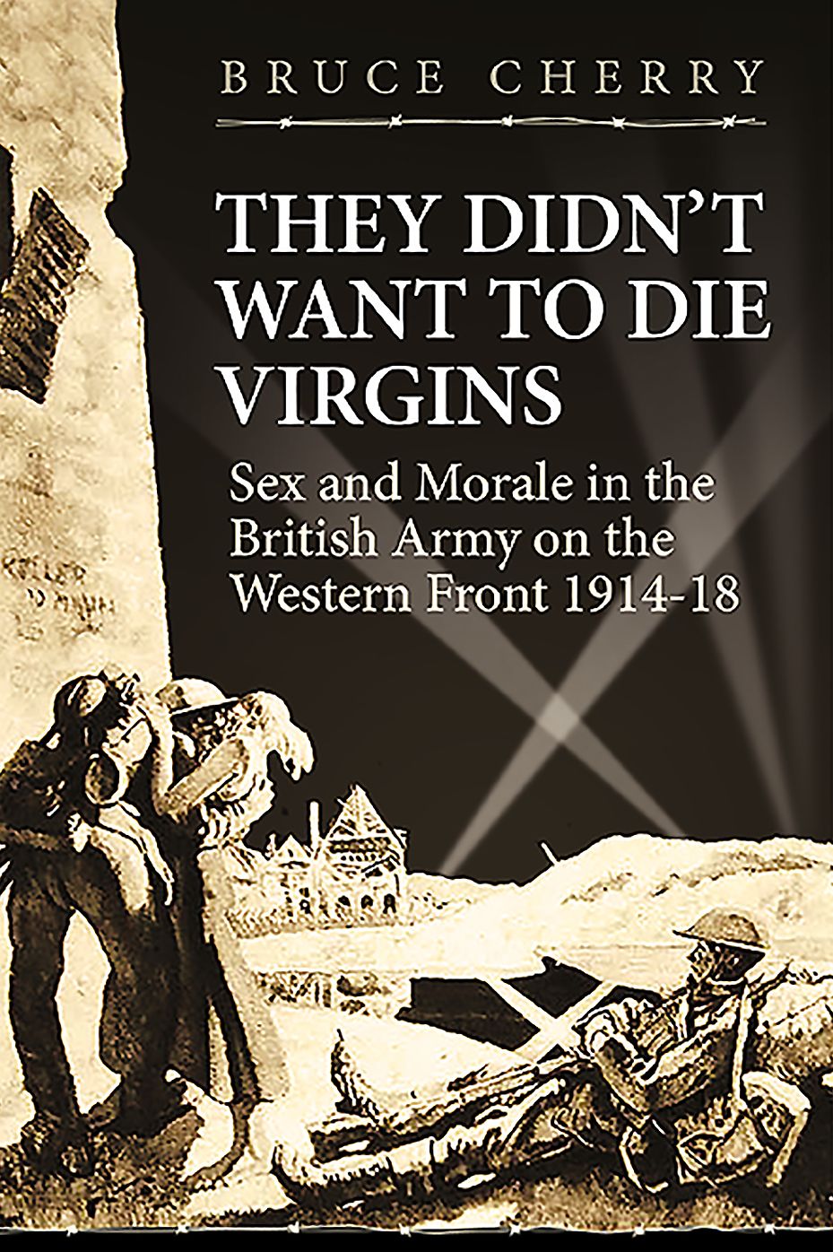 They Didn't Want to Die Virgins: Sex and Morale in the British Army on the Western Front 1914-1918