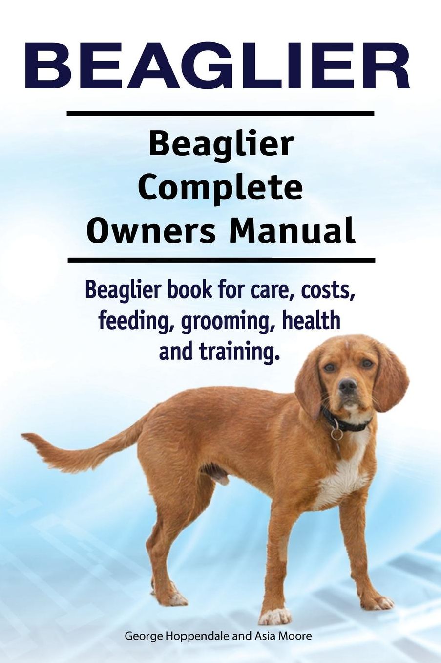 Beaglier. Beaglier Complete Owners Manual. Beaglier Book for Care, Costs, Feeding, Grooming, Health and Training.