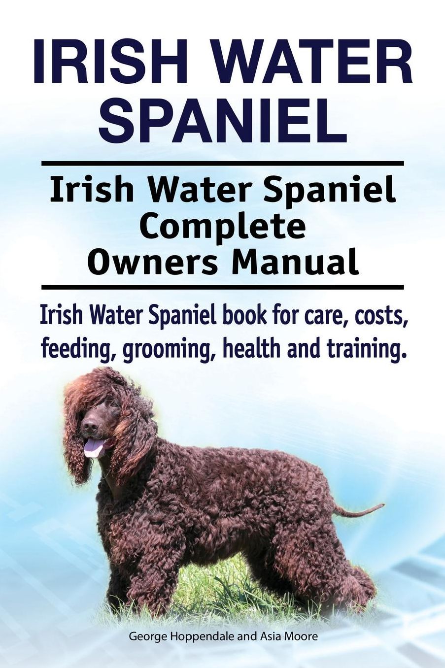 Irish Water Spaniel. Irish Water Spaniel Complete Owners Manual. Irish Water Spaniel Book for Care, Costs, Feeding, Grooming, Health and Training.