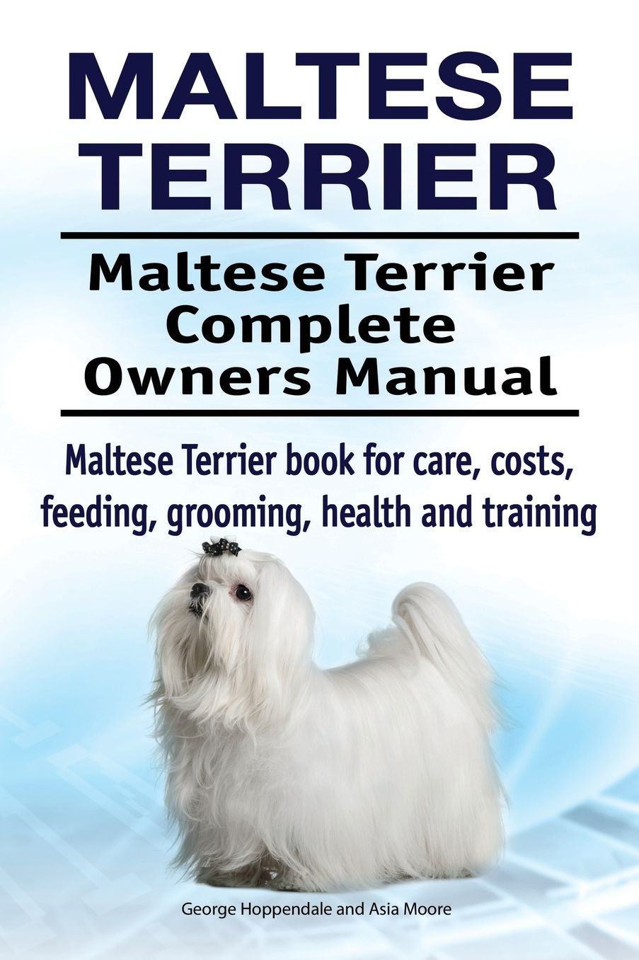 Maltese Terrier. Maltese Terrier Complete Owners Manual. Maltese Terrier Book for Care, Costs, Feeding, Grooming, Health and Training.