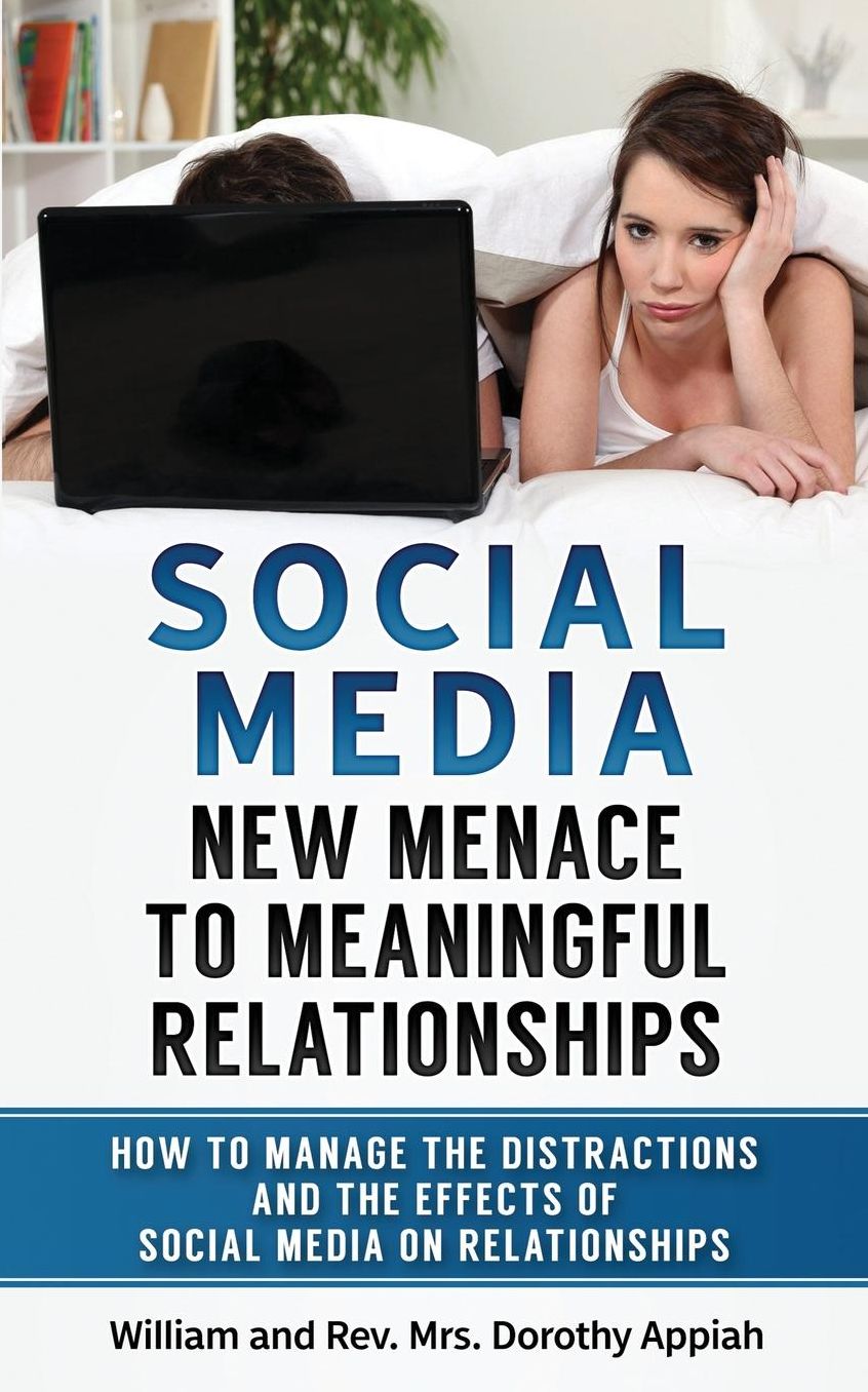 SOCIAL MEDIA: NEW MENACE TO MEANINGFUL RELATIONSHIPS : How To Manage The Distractions And Effects Of Social Media On Relationships