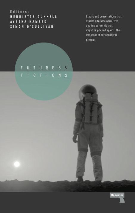 Futures and Fictions: Essays and Conversations that Explore Alternative Narratives and Image Worlds that Might Be Pitched Against the Impasses of our Neo-Liberal Present
